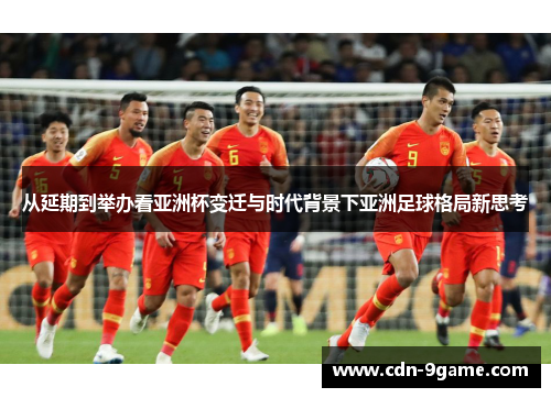 从延期到举办看亚洲杯变迁与时代背景下亚洲足球格局新思考 从延期到举办看亚洲杯变迁与时代背景下亚洲足球格局新思考