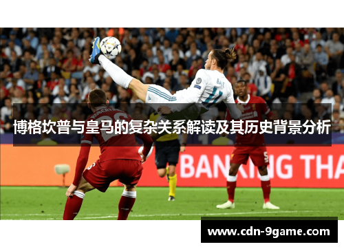 博格坎普与皇马的复杂关系解读及其历史背景分析 博格坎普与皇马的复杂关系解读及其历史背景分析