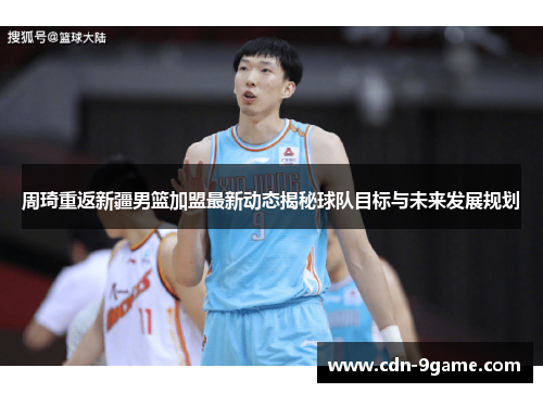 周琦重返新疆男篮加盟最新动态揭秘球队目标与未来发展规划 周琦重返新疆男篮加盟最新动态揭秘球队目标与未来发展规划