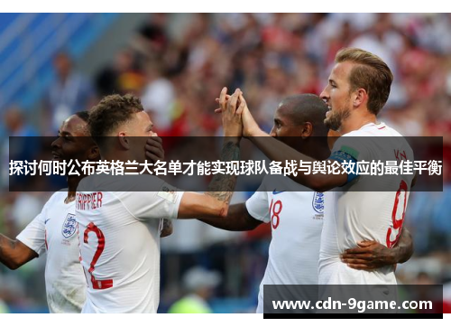 探讨何时公布英格兰大名单才能实现球队备战与舆论效应的最佳平衡 探讨何时公布英格兰大名单才能实现球队备战与舆论效应的最佳平衡