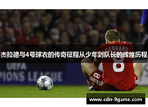 杰拉德与4号球衣的传奇征程从少年到队长的辉煌历程 杰拉德与4号球衣的传奇征程从少年到队长的辉煌历程