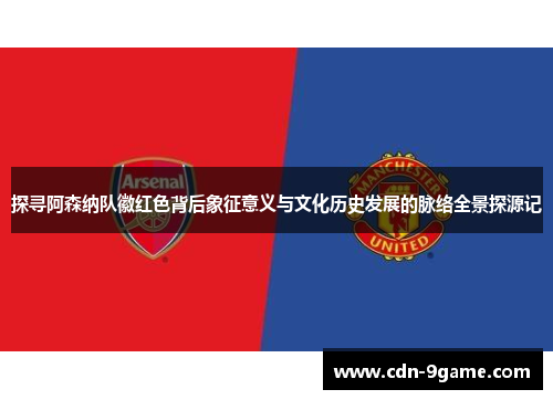 探寻阿森纳队徽红色背后象征意义与文化历史发展的脉络全景探源记 探寻阿森纳队徽红色背后象征意义与文化历史发展的脉络全景探源记