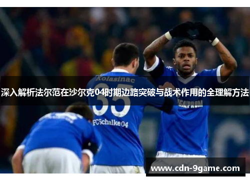 深入解析法尔范在沙尔克04时期边路突破与战术作用的全理解方法 深入解析法尔范在沙尔克04时期边路突破与战术作用的全理解方法