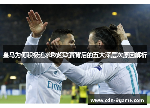 皇马为何积极追求欧超联赛背后的五大深层次原因解析 皇马为何积极追求欧超联赛背后的五大深层次原因解析