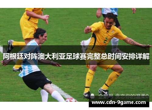 阿根廷对阵澳大利亚足球赛完整总时间安排详解