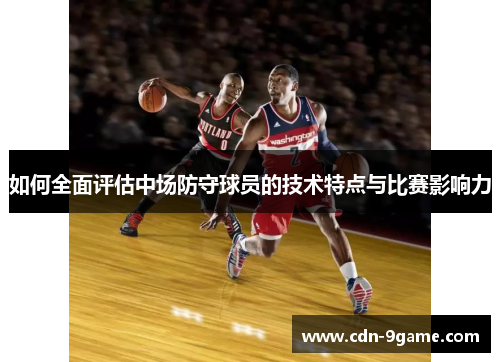 如何全面评估中场防守球员的技术特点与比赛影响力 如何全面评估中场防守球员的技术特点与比赛影响力