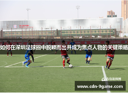如何在深圳足球圈中脱颖而出并成为焦点人物的关键策略 如何在深圳足球圈中脱颖而出并成为焦点人物的关键策略
