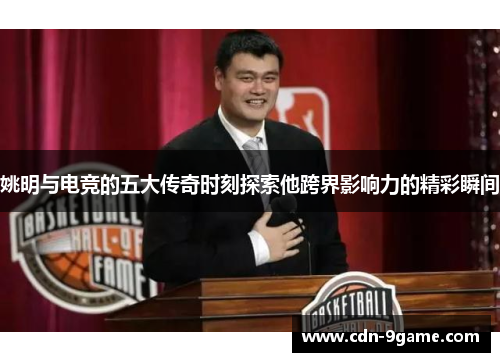 姚明与电竞的五大传奇时刻探索他跨界影响力的精彩瞬间