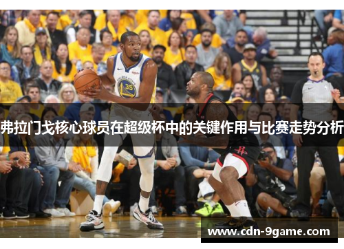 弗拉门戈核心球员在超级杯中的关键作用与比赛走势分析