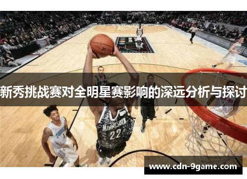 新秀挑战赛对全明星赛影响的深远分析与探讨