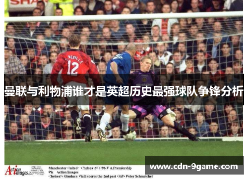 曼联与利物浦谁才是英超历史最强球队争锋分析