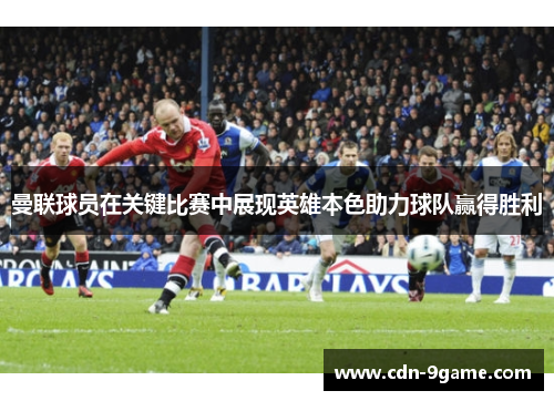 曼联球员在关键比赛中展现英雄本色助力球队赢得胜利