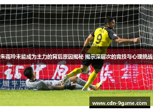 朱雨玲未能成为主力的背后原因揭秘 揭示深层次的竞技与心理挑战