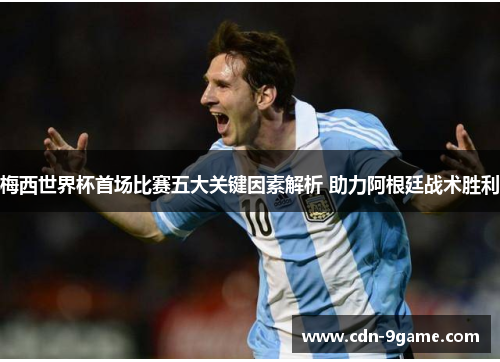 梅西世界杯首场比赛五大关键因素解析 助力阿根廷战术胜利 梅西世界杯首场比赛五大关键因素解析 助力阿根廷战术胜利