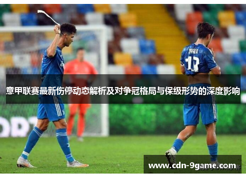 意甲联赛最新伤停动态解析及对争冠格局与保级形势的深度影响 意甲联赛最新伤停动态解析及对争冠格局与保级形势的深度影响