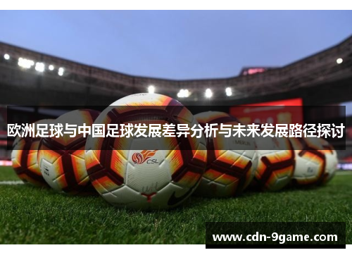 欧洲足球与中国足球发展差异分析与未来发展路径探讨 欧洲足球与中国足球发展差异分析与未来发展路径探讨