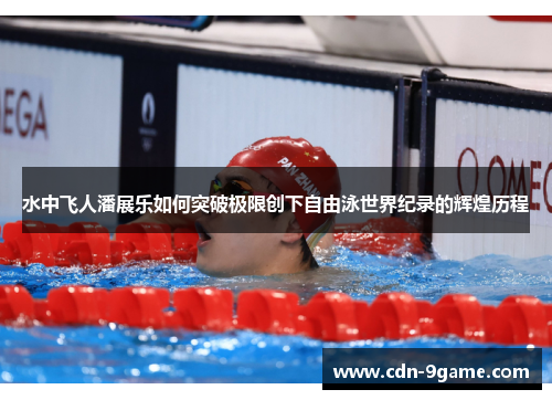 水中飞人潘展乐如何突破极限创下自由泳世界纪录的辉煌历程