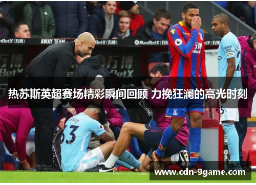 热苏斯英超赛场精彩瞬间回顾 力挽狂澜的高光时刻 热苏斯英超赛场精彩瞬间回顾 力挽狂澜的高光时刻