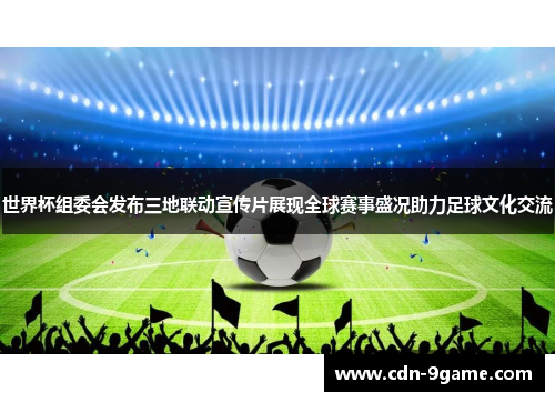 世界杯组委会发布三地联动宣传片展现全球赛事盛况助力足球文化交流 世界杯组委会发布三地联动宣传片展现全球赛事盛况助力足球文化交流