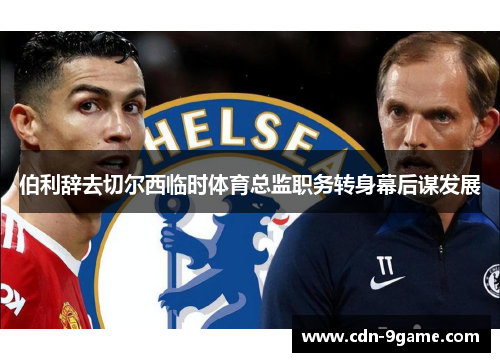伯利辞去切尔西临时体育总监职务转身幕后谋发展 伯利辞去切尔西临时体育总监职务转身幕后谋发展