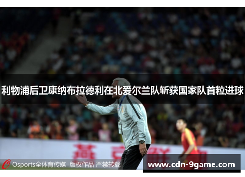 利物浦后卫康纳布拉德利在北爱尔兰队斩获国家队首粒进球 利物浦后卫康纳布拉德利在北爱尔兰队斩获国家队首粒进球