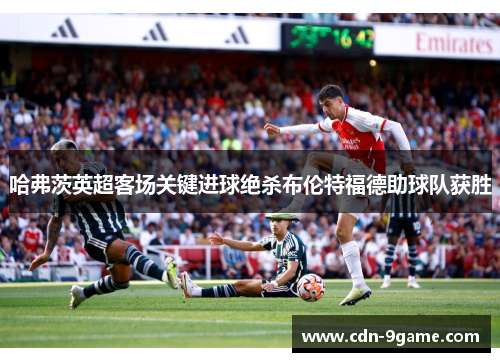 哈弗茨英超客场关键进球绝杀布伦特福德助球队获胜
