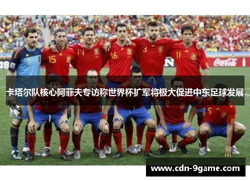 卡塔尔队核心阿菲夫专访称世界杯扩军将极大促进中东足球发展 卡塔尔队核心阿菲夫专访称世界杯扩军将极大促进中东足球发展