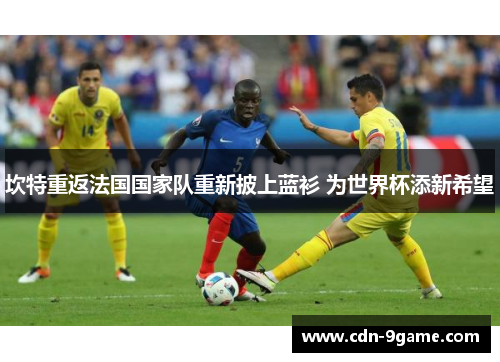 坎特重返法国国家队重新披上蓝衫 为世界杯添新希望 坎特重返法国国家队重新披上蓝衫 为世界杯添新希望