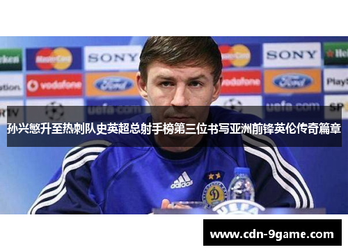 孙兴慜升至热刺队史英超总射手榜第三位书写亚洲前锋英伦传奇篇章 孙兴慜升至热刺队史英超总射手榜第三位书写亚洲前锋英伦传奇篇章