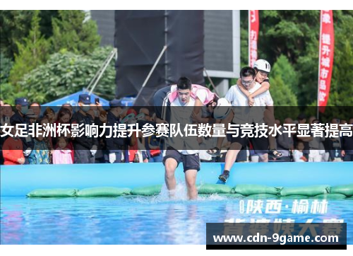 女足非洲杯影响力提升参赛队伍数量与竞技水平显著提高 女足非洲杯影响力提升参赛队伍数量与竞技水平显著提高