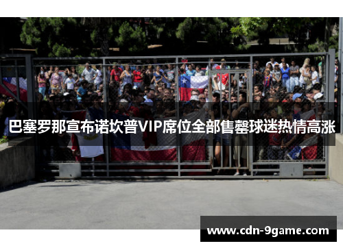 巴塞罗那宣布诺坎普VIP席位全部售罄球迷热情高涨 巴塞罗那宣布诺坎普VIP席位全部售罄球迷热情高涨