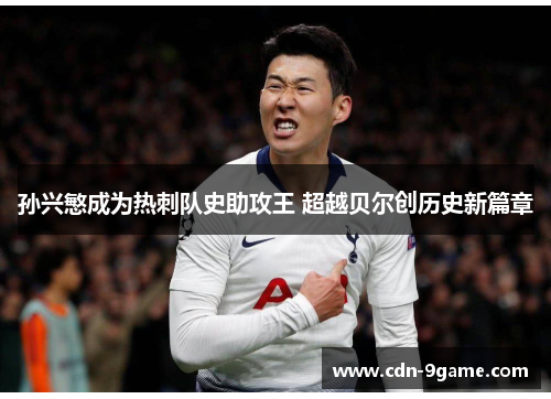 孙兴慜成为热刺队史助攻王 超越贝尔创历史新篇章 孙兴慜成为热刺队史助攻王 超越贝尔创历史新篇章