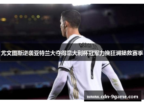 尤文图斯逆袭亚特兰大夺得意大利杯冠军力挽狂澜拯救赛季 尤文图斯逆袭亚特兰大夺得意大利杯冠军力挽狂澜拯救赛季