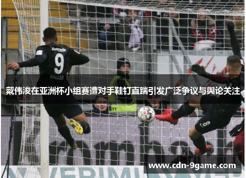 戴伟浚在亚洲杯小组赛遭对手鞋钉直踹引发广泛争议与舆论关注