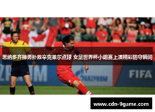 恩纳多齐神勇扑救辛克莱尔点球 女足世界杯小组赛上演精彩防守瞬间