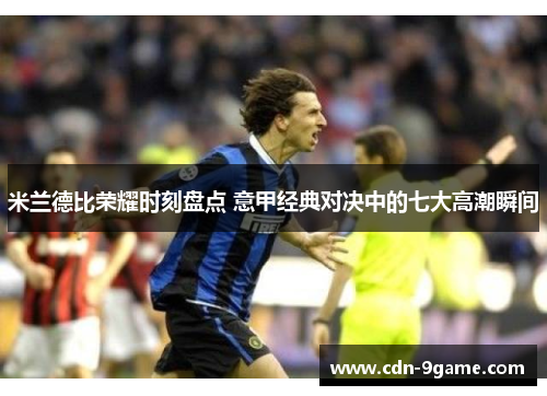 米兰德比荣耀时刻盘点 意甲经典对决中的七大高潮瞬间