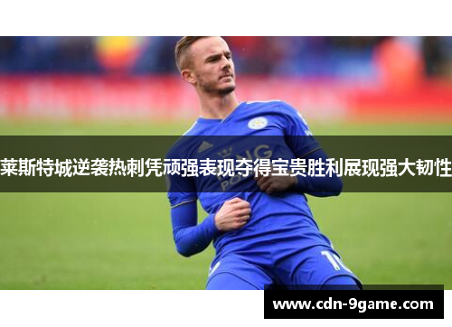 莱斯特城逆袭热刺凭顽强表现夺得宝贵胜利展现强大韧性