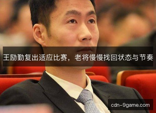 王励勤复出适应比赛，老将慢慢找回状态与节奏