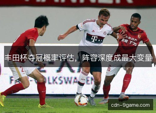 丰田杯夺冠概率评估，阵容深度成最大变量